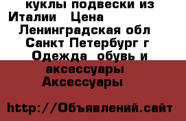 куклы-подвески из Италии › Цена ­ 1300-2300 - Ленинградская обл., Санкт-Петербург г. Одежда, обувь и аксессуары » Аксессуары   